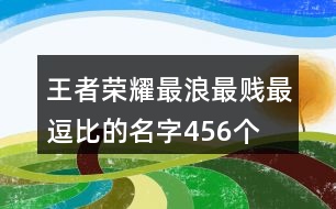 王者榮耀最浪最賤最逗比的名字456個