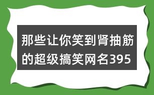 那些讓你笑到腎抽筋的超級搞笑網(wǎng)名395個(gè)