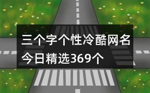 三個字個性冷酷網(wǎng)名今日精選369個