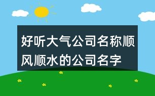 好聽大氣公司名稱,順風(fēng)順?biāo)墓久执笕?54個(gè)