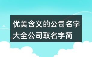 優(yōu)美含義的公司名字大全,公司取名字簡(jiǎn)潔有創(chuàng)新的401個(gè)