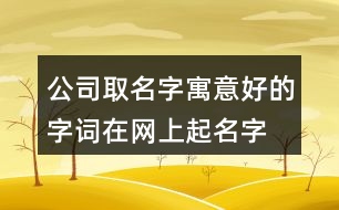 公司取名字寓意好的字詞,在網(wǎng)上起名字大全免費425個