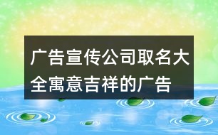 廣告宣傳公司取名大全,寓意吉祥的廣告公司名字412個(gè)