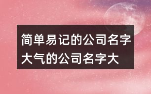 簡(jiǎn)單易記的公司名字,大氣的公司名字大全401個(gè)