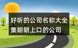 好聽的公司名稱大全集,朗朗上口的公司名稱2字387個(gè)