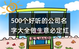 500個(gè)好聽的公司名字大全,做生意必定紅火的名字421個(gè)