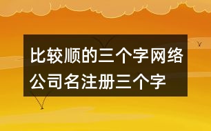 比較順的三個(gè)字網(wǎng)絡(luò)公司名,注冊(cè)三個(gè)字響亮公司的名字436個(gè)