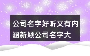 公司名字好聽(tīng)又有內(nèi)涵,新穎公司名字大全397個(gè)