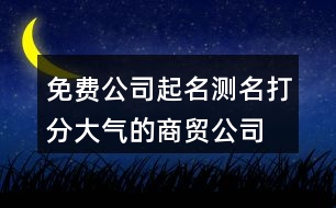 免費公司起名測名打分,大氣的商貿(mào)公司名稱412個