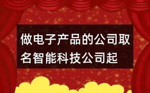 做電子產品的公司取名,智能科技公司起名參考412個