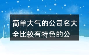 簡(jiǎn)單大氣的公司名大全,比較有特色的公司名稱(chēng)427個(gè)