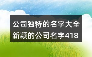 公司獨(dú)特的名字大全,新穎的公司名字418個(gè)