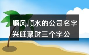 順風(fēng)順?biāo)墓久?興旺聚財(cái)三個字公司名字434個