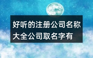 好聽的注冊公司名稱大全,公司取名字有特點(diǎn)特色397個(gè)