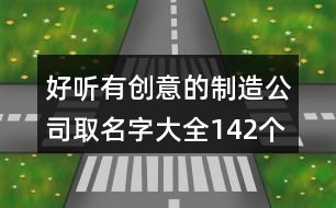 好聽有創(chuàng)意的制造公司取名字大全142個