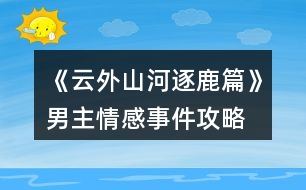 《云外山河逐鹿篇》男主情感事件攻略