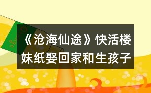 《滄海仙途》快活樓妹紙娶回家和生孩子攻略