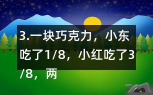 3.一塊巧克力，小東吃了1/8，小紅吃了3/8，兩個一共吃了幾分之幾？