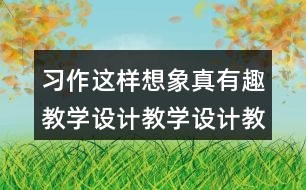 習(xí)作：這樣想象真有趣教學(xué)設(shè)計(jì)教學(xué)設(shè)計(jì)教案，說課