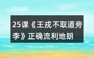 25課《王戎不取道旁李》正確、流利地朗讀課文。背誦課文。