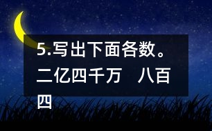 5.寫出下面各數(shù)。 二億四千萬   八百四十億九千三百萬   五億零六百二十萬