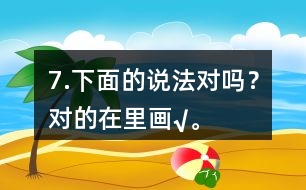 7.下面的說法對(duì)嗎？對(duì)的在（）里畫“√”。