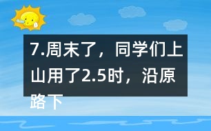 7.周末了，同學們上山用了2.5時，沿原路下山用了1.5時， 上山、下山的平均速度分別是多少?