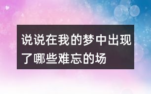 說說在“我”的夢中出現(xiàn)了哪些難忘的場景？哪個(gè)場景給你的印象最深。