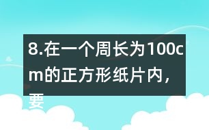 8.在一個(gè)周長(zhǎng)為100cm的正方形紙片內(nèi)，要剪一個(gè)最大的圓，這個(gè)圓的半徑是多少厘米?