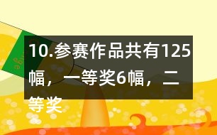 10.參賽作品共有125幅，一等獎(jiǎng)6幅，二等獎(jiǎng)?wù)紖①愖髌返?6％，三等獎(jiǎng)的數(shù)量比二等美的數(shù)量多40％。