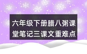 六年級下冊臘八粥課堂筆記三：課文重難點(diǎn)探究