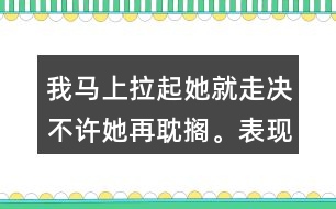 我馬上拉起她就走決不許她再耽擱。表現(xiàn)了我怎樣盼的心情？