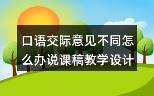 口語交際：意見不同怎么辦說課稿教學(xué)設(shè)計(jì)聽課記錄