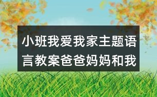 小班我愛(ài)我家主題語(yǔ)言教案爸爸媽媽和我