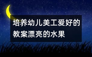 培養(yǎng)幼兒美工愛(ài)好的教案：漂亮的水果