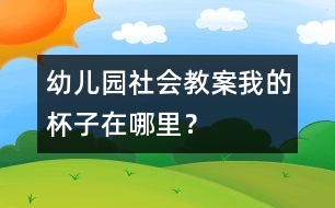 幼兒園社會(huì)教案：我的杯子在哪里？