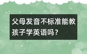 父母發(fā)音不標(biāo)準(zhǔn)能教孩子學(xué)英語嗎？