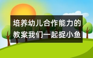 培養(yǎng)幼兒合作能力的教案：我們一起捉小魚（原創(chuàng)）