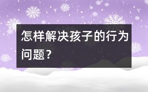 怎樣解決孩子的行為問(wèn)題？