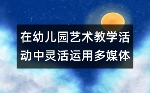 在幼兒園藝術教學活動中靈活運用多媒體技術