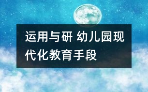 運(yùn)用與研 幼兒園現(xiàn)代化教育手段