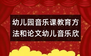 幼兒園音樂課教育方法和論文：幼兒音樂欣賞能力發(fā)展的行動研究總結(jié)