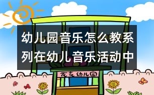 幼兒園音樂怎么教系列：在幼兒音樂活動(dòng)中以心變心