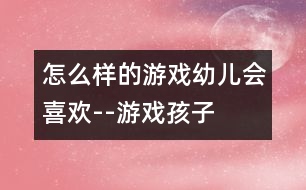 怎么樣的游戲幼兒會(huì)喜歡--游戲——孩子的生命