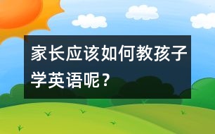 家長(zhǎng)應(yīng)該如何教孩子學(xué)英語呢？