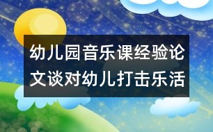 幼兒園音樂課經(jīng)驗(yàn)論文：談對幼兒打擊樂活動的看法