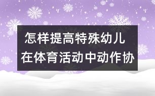  怎樣提高特殊幼兒在體育活動中動作協(xié)調(diào)性發(fā)展的研究