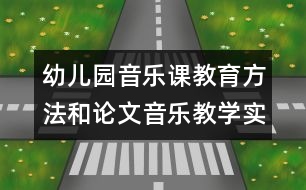 幼兒園音樂(lè)課教育方法和論文：音樂(lè)教學(xué)實(shí)踐的基本環(huán)節(jié)與途徑