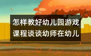 怎樣教好幼兒園游戲課程：談談幼師在幼兒游戲中的角色