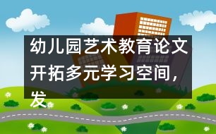 幼兒園藝術(shù)教育論文：開拓多元學(xué)習(xí)空間，發(fā)展幼兒音樂潛能